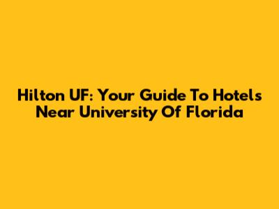 Hilton UF: Your Guide To Hotels Near University Of Florida