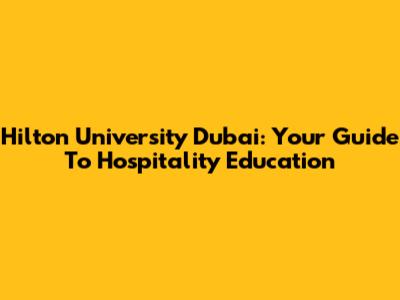 Hilton University Dubai: Your Guide To Hospitality Education