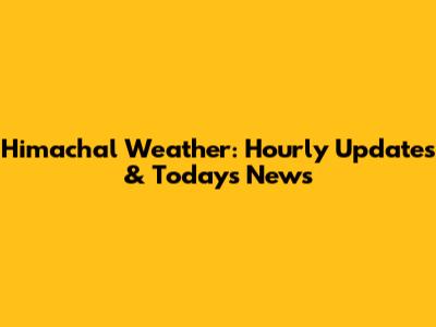 Himachal Weather: Hourly Updates & Today's News
