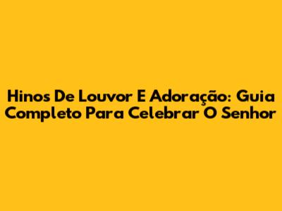 Hinos De Louvor E Adoração: Guia Completo Para Celebrar O Senhor