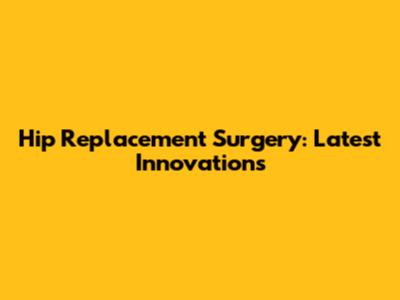 Hip Replacement Surgery: Latest Innovations