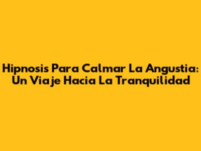 Hipnosis Para Calmar La Angustia: Un Viaje Hacia La Tranquilidad
