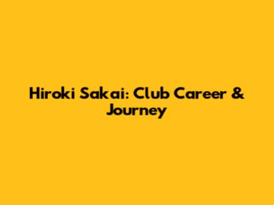 Hiroki Sakai: Club Career & Journey