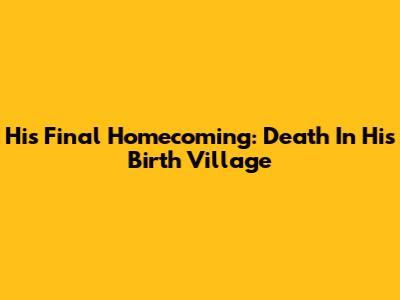 His Final Homecoming: Death In His Birth Village