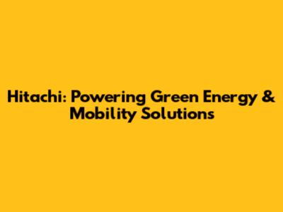 Hitachi: Powering Green Energy & Mobility Solutions