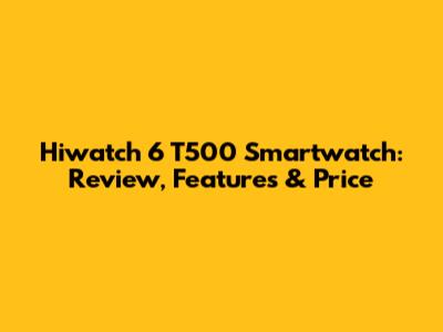 Hiwatch 6 T500 Smartwatch: Review, Features & Price