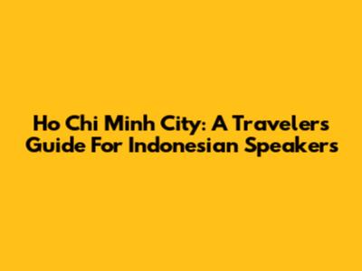 Ho Chi Minh City: A Traveler's Guide For Indonesian Speakers