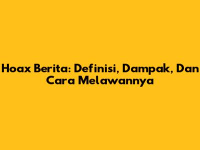 Hoax Berita: Definisi, Dampak, Dan Cara Melawannya