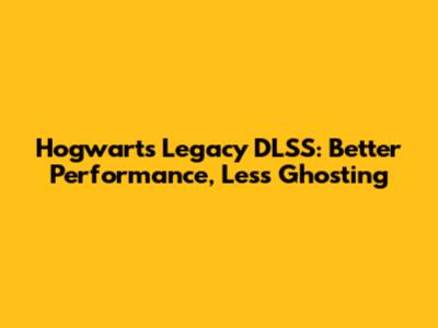 Hogwarts Legacy DLSS: Better Performance, Less Ghosting