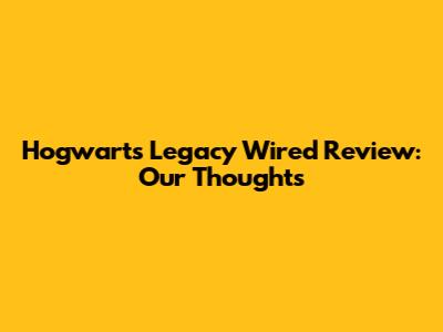 Hogwarts Legacy Wired Review: Our Thoughts