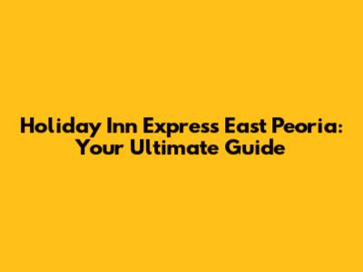 Holiday Inn Express East Peoria: Your Ultimate Guide
