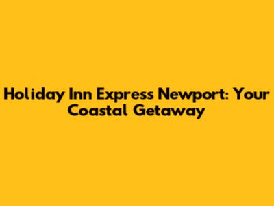 Holiday Inn Express Newport: Your Coastal Getaway