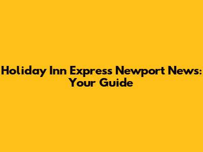 Holiday Inn Express Newport News: Your Guide