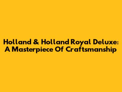 Holland & Holland Royal Deluxe: A Masterpiece Of Craftsmanship