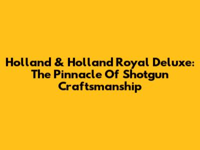 Holland & Holland Royal Deluxe: The Pinnacle Of Shotgun Craftsmanship