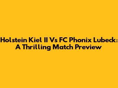 Holstein Kiel II Vs FC Phonix Lubeck: A Thrilling Match Preview