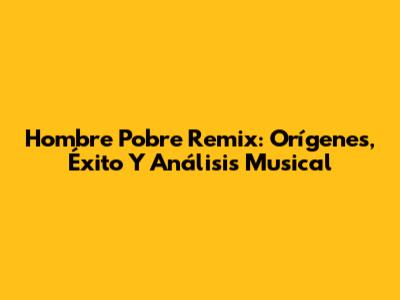 Hombre Pobre Remix: Orígenes, Éxito Y Análisis Musical
