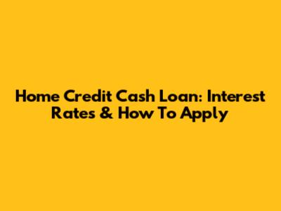 Home Credit Cash Loan: Interest Rates & How To Apply