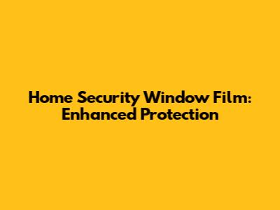 Home Security Window Film: Enhanced Protection