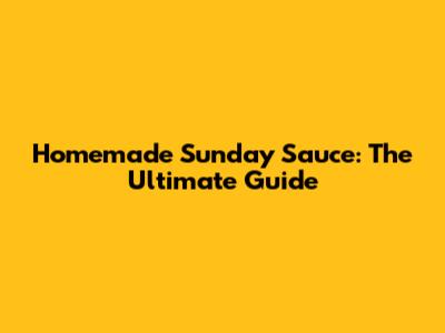 Homemade Sunday Sauce: The Ultimate Guide