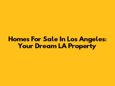 Homes For Sale In Los Angeles: Your Dream LA Property