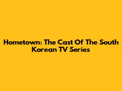 Hometown: The Cast Of The South Korean TV Series