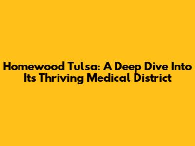 Homewood Tulsa: A Deep Dive Into Its Thriving Medical District