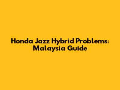 Honda Jazz Hybrid Problems: Malaysia Guide