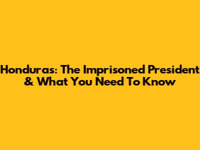 Honduras: The Imprisoned President & What You Need To Know