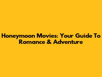 Honeymoon Movies: Your Guide To Romance & Adventure