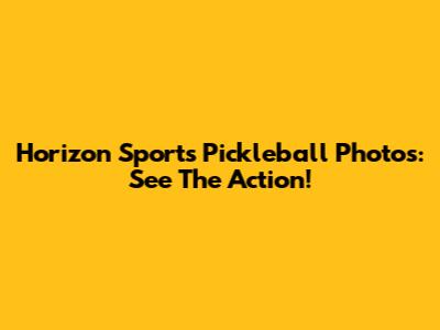 Horizon Sports Pickleball Photos: See The Action!