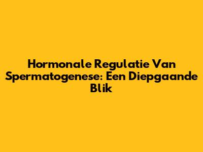 Hormonale Regulatie Van Spermatogenese: Een Diepgaande Blik