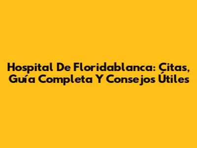 Hospital De Floridablanca: Citas, Guía Completa Y Consejos Útiles
