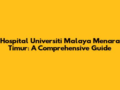 Hospital Universiti Malaya Menara Timur: A Comprehensive Guide