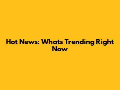 Hot News: What's Trending Right Now