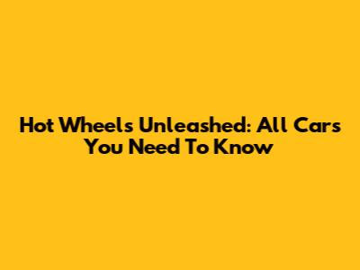 Hot Wheels Unleashed: All Cars You Need To Know