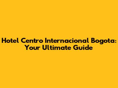 Hotel Centro Internacional Bogota: Your Ultimate Guide