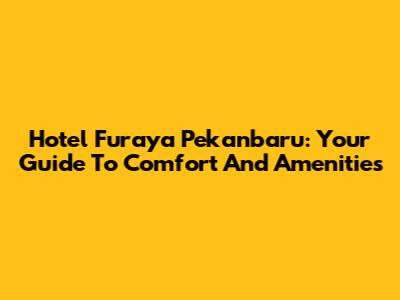 Hotel Furaya Pekanbaru: Your Guide To Comfort And Amenities