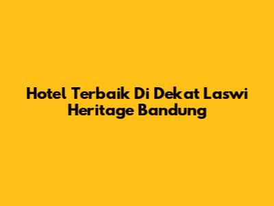 Hotel Terbaik Di Dekat Laswi Heritage Bandung