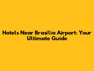 Hotels Near Brasília Airport: Your Ultimate Guide