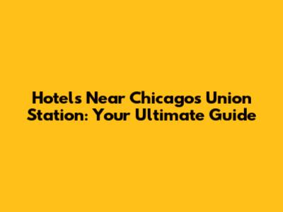 Hotels Near Chicago's Union Station: Your Ultimate Guide