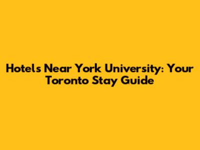 Hotels Near York University: Your Toronto Stay Guide