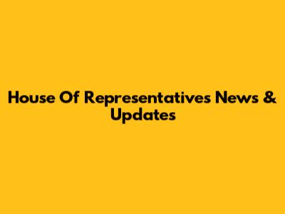 House Of Representatives News & Updates