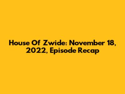 House Of Zwide: November 18, 2022, Episode Recap