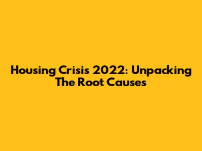 Housing Crisis 2022: Unpacking The Root Causes