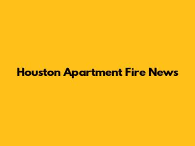 Houston Apartment Fire News