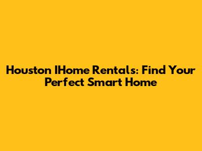 Houston IHome Rentals: Find Your Perfect Smart Home