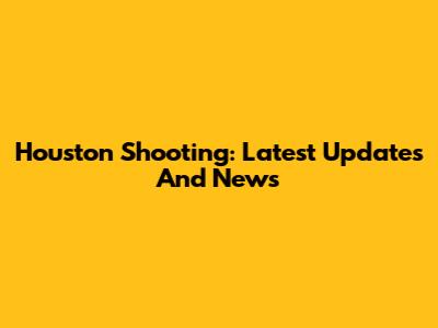 Houston Shooting: Latest Updates And News