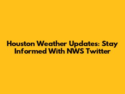Houston Weather Updates: Stay Informed With NWS Twitter