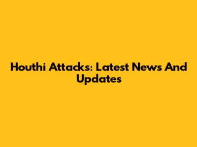 Houthi Attacks: Latest News And Updates